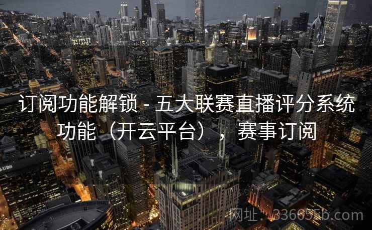 订阅功能解锁 - 五大联赛直播评分系统功能(开云平台),赛事订阅 订阅功能解锁 - 五大联赛直播评分系统功能(开云平台),赛事订阅