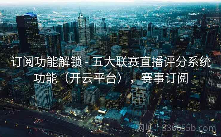 订阅功能解锁 - 五大联赛直播评分系统功能(开云平台),赛事订阅 订阅功能解锁 - 五大联赛直播评分系统功能(开云平台),赛事订阅