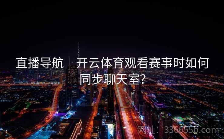 直播导航|开云体育观看赛事时如何同步聊天室? 直播导航|开云体育观看赛事时如何同步聊天室?