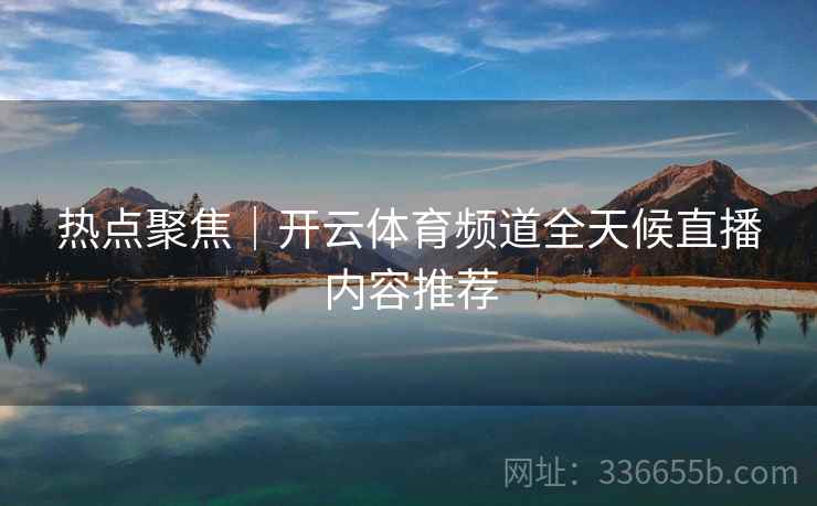热点聚焦|开云体育频道全天候直播内容推荐 热点聚焦|开云体育频道全天候直播内容推荐