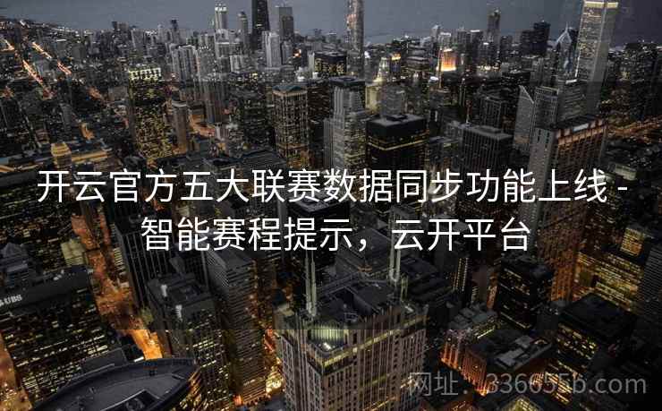 开云官方五大联赛数据同步功能上线 - 智能赛程提示,云开平台 开云官方五大联赛数据同步功能上线 - 智能赛程提示,云开平台