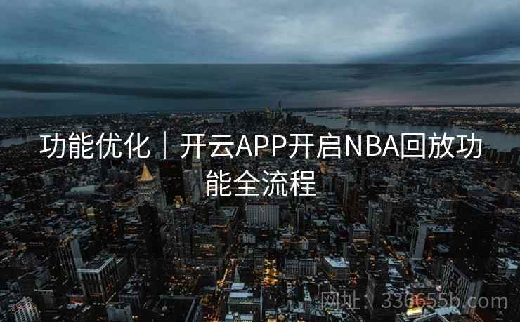 功能优化|开云APP开启NBA回放功能全流程 功能优化|开云APP开启NBA回放功能全流程