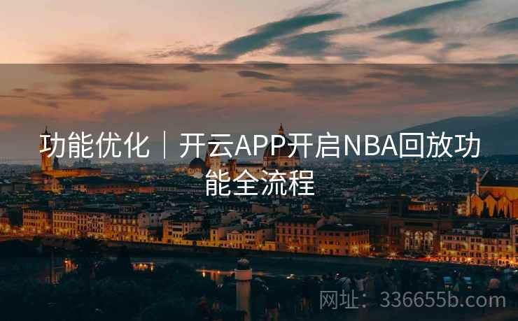 功能优化|开云APP开启NBA回放功能全流程 功能优化|开云APP开启NBA回放功能全流程