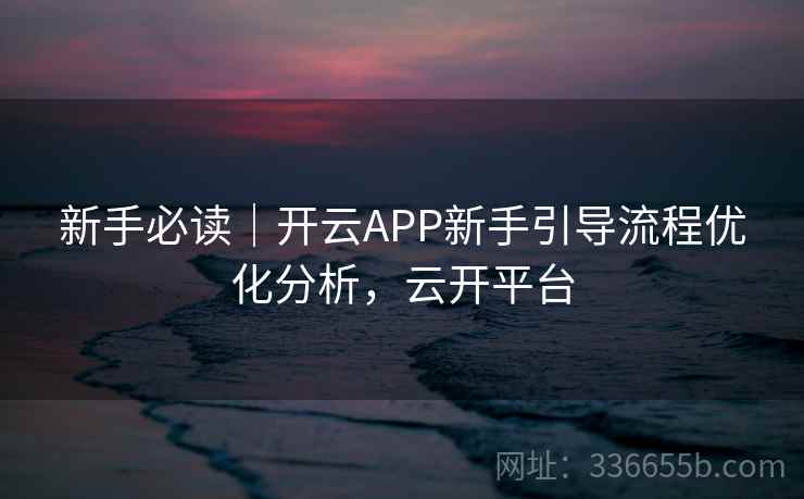 新手必读｜开云APP新手引导流程优化分析，云开平台