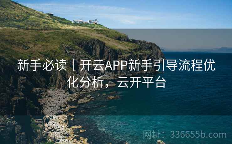 新手必读｜开云APP新手引导流程优化分析，云开平台