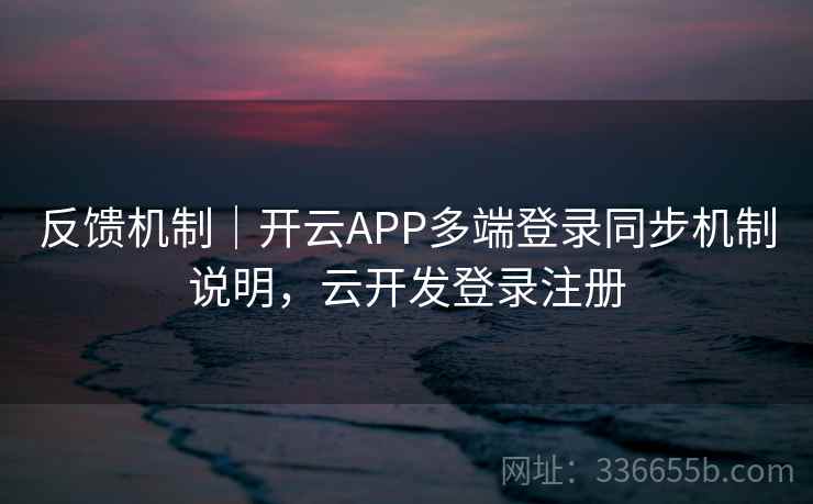 反馈机制|开云APP多端登录同步机制说明,云开发登录注册 反馈机制|开云APP多端登录同步机制说明,云开发登录注册