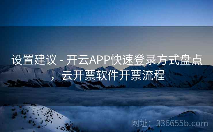 设置建议 - 开云APP快速登录方式盘点,云开票软件开票流程 设置建议 - 开云APP快速登录方式盘点,云开票软件开票流程