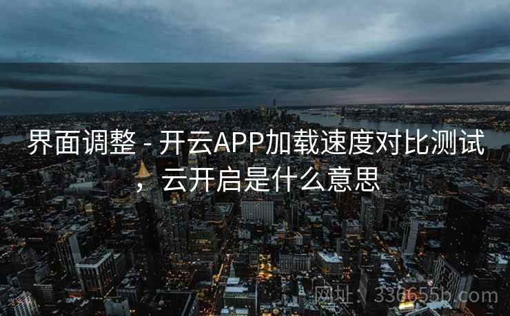 界面调整 - 开云APP加载速度对比测试，云开启是什么意思