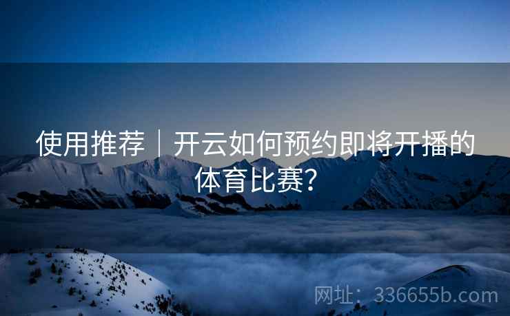 使用推荐｜开云如何预约即将开播的体育比赛？