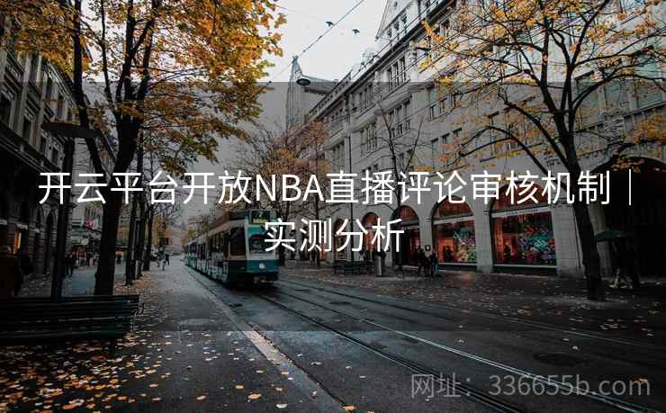 开云平台开放NBA直播评论审核机制｜实测分析