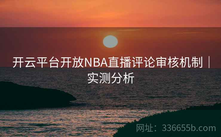 开云平台开放NBA直播评论审核机制｜实测分析