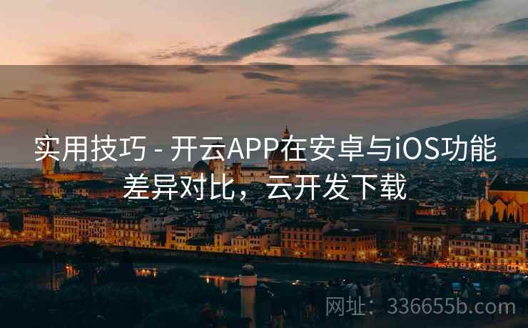 实用技巧 - 开云APP在安卓与iOS功能差异对比，云开发下载