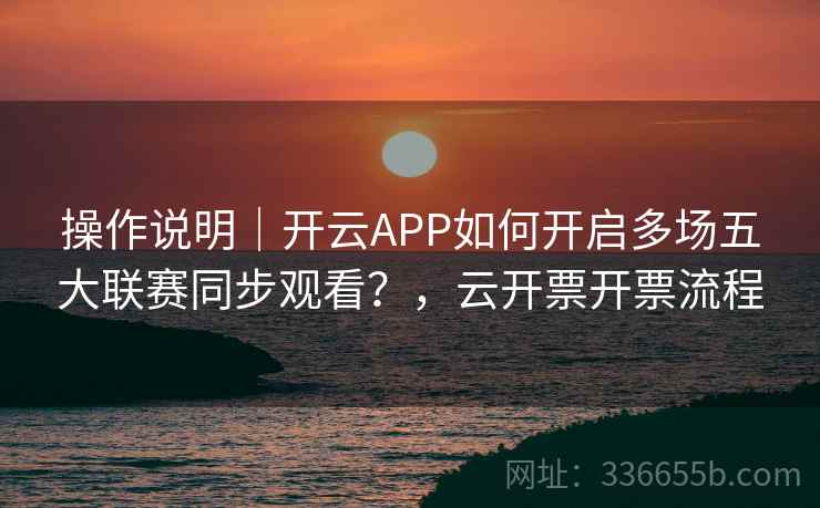 操作说明|开云APP如何开启多场五大联赛同步观看?,云开票开票流程 操作说明|开云APP如何开启多场五大联赛同步观看?,云开票开票流程