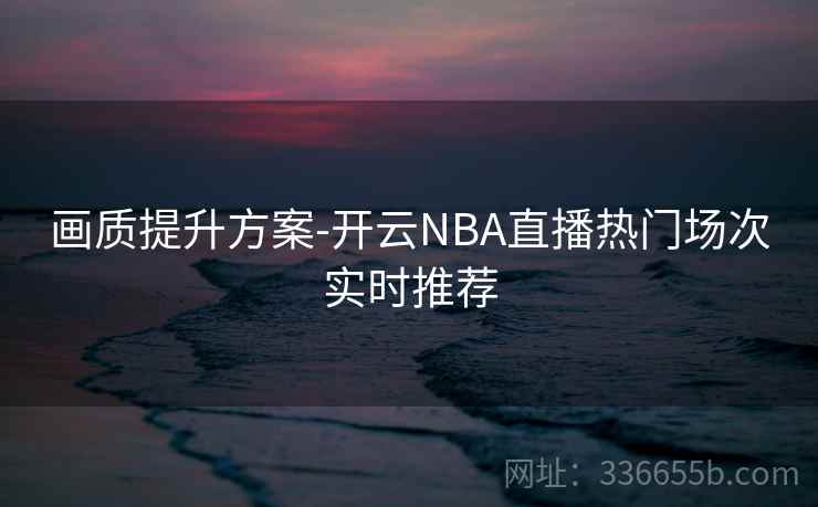画质提升方案-开云NBA直播热门场次实时推荐 画质提升方案-开云NBA直播热门场次实时推荐