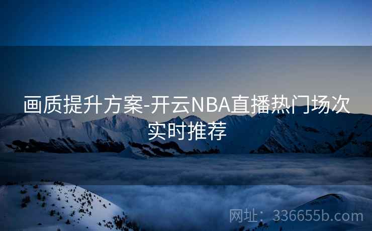 画质提升方案-开云NBA直播热门场次实时推荐 画质提升方案-开云NBA直播热门场次实时推荐
