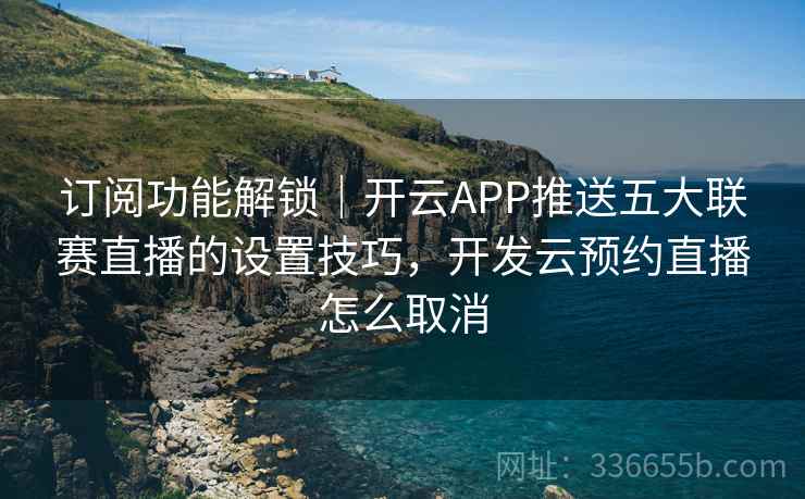 订阅功能解锁|开云APP推送五大联赛直播的设置技巧,开发云预约直播怎么取消 订阅功能解锁|开云APP推送五大联赛直播的设置技巧,开发云预约直播怎么取消