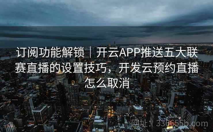 订阅功能解锁|开云APP推送五大联赛直播的设置技巧,开发云预约直播怎么取消 订阅功能解锁|开云APP推送五大联赛直播的设置技巧,开发云预约直播怎么取消