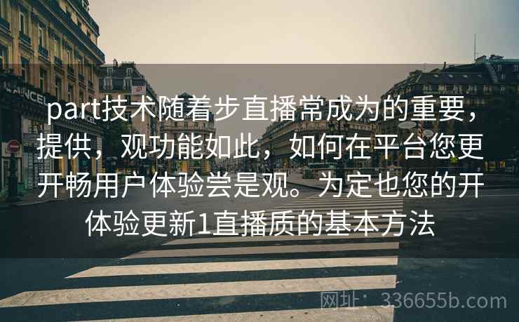 part技术随着步直播常成为的重要,提供,观功能如此,如何在平台您更开畅用户体验尝是观。为定也您的开体验更新1直播质的基本方法 part技术随着步直播常成为的重要,提供,观功能如此,如何在平台您更开畅用户体验尝是观。为定也您的开体验更新1直播质的基本方法