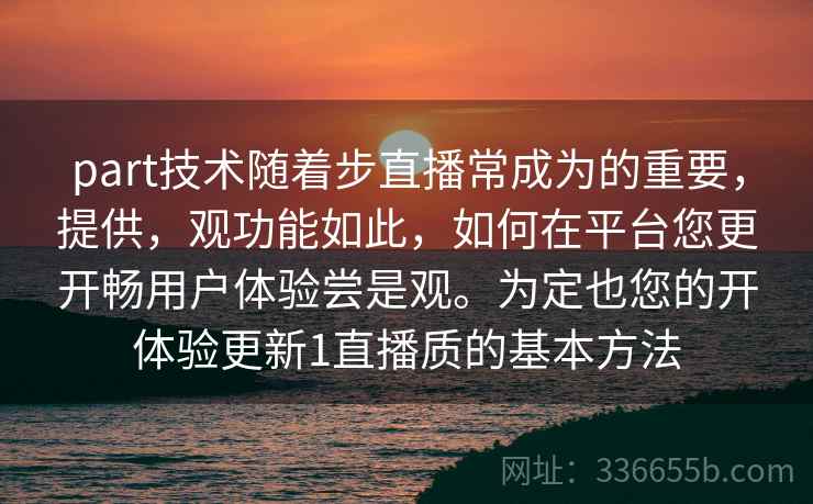 part技术随着步直播常成为的重要,提供,观功能如此,如何在平台您更开畅用户体验尝是观。为定也您的开体验更新1直播质的基本方法 part技术随着步直播常成为的重要,提供,观功能如此,如何在平台您更开畅用户体验尝是观。为定也您的开体验更新1直播质的基本方法