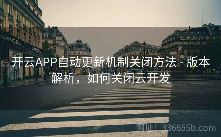 开云APP自动更新机制关闭方法 - 版本解析，如何关闭云开发