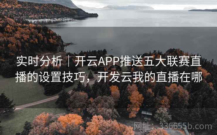 实时分析|开云APP推送五大联赛直播的设置技巧,开发云我的直播在哪 实时分析|开云APP推送五大联赛直播的设置技巧,开发云我的直播在哪