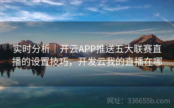 实时分析|开云APP推送五大联赛直播的设置技巧,开发云我的直播在哪 实时分析|开云APP推送五大联赛直播的设置技巧,开发云我的直播在哪