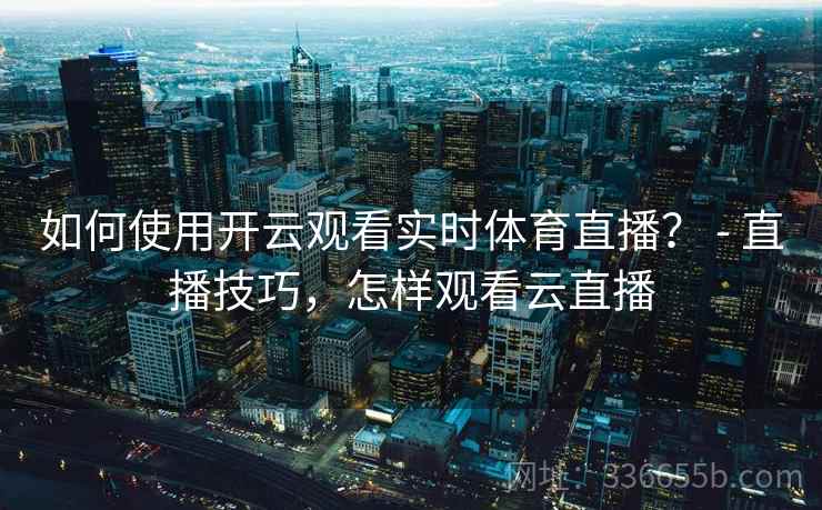 如何使用开云观看实时体育直播？ - 直播技巧，怎样观看云直播