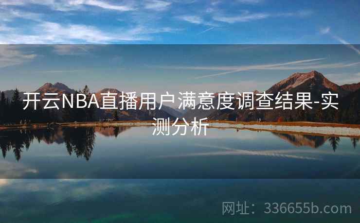 开云NBA直播用户满意度调查结果-实测分析