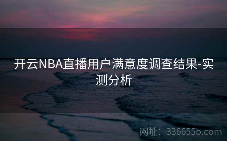 开云NBA直播用户满意度调查结果-实测分析