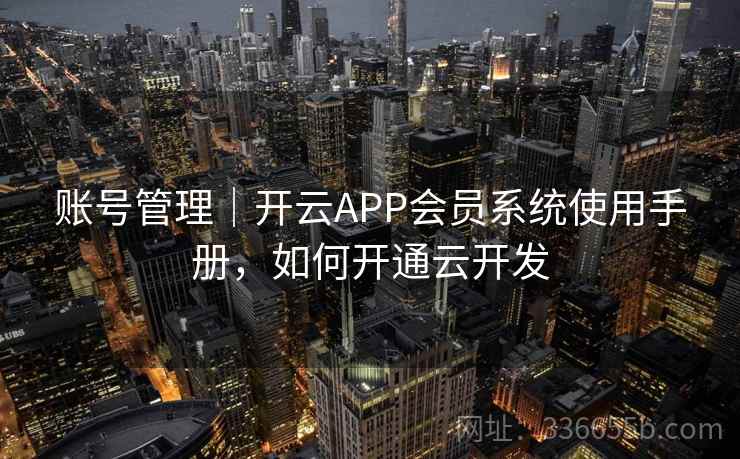 账号管理|开云APP会员系统使用手册,如何开通云开发 账号管理|开云APP会员系统使用手册,如何开通云开发