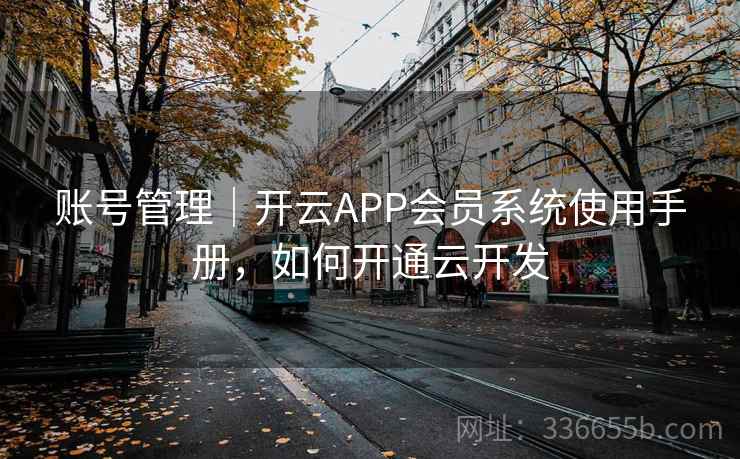 账号管理|开云APP会员系统使用手册,如何开通云开发 账号管理|开云APP会员系统使用手册,如何开通云开发