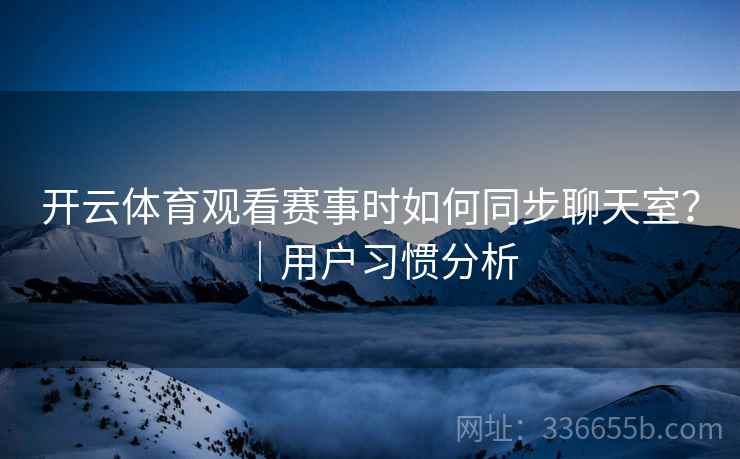 开云体育观看赛事时如何同步聊天室？｜用户习惯分析