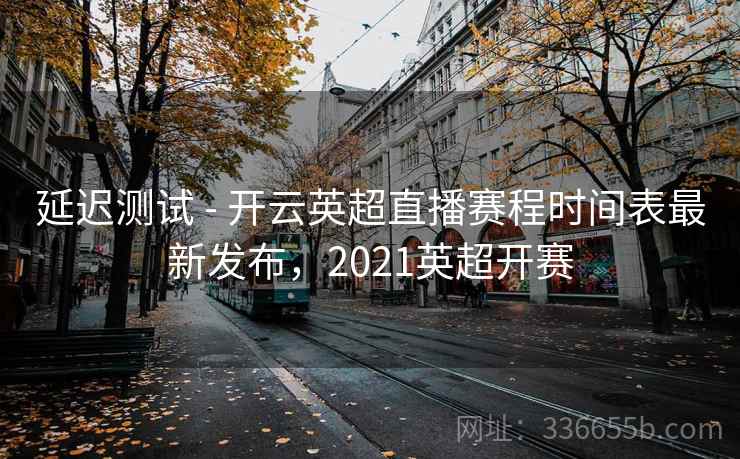 延迟测试 - 开云英超直播赛程时间表最新发布,2021英超开赛 延迟测试 - 开云英超直播赛程时间表最新发布,2021英超开赛