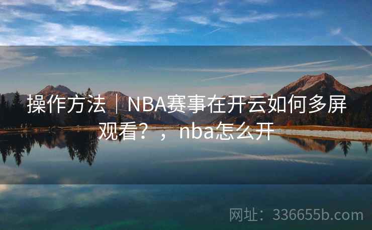操作方法|NBA赛事在开云如何多屏观看?,nba怎么开 操作方法|NBA赛事在开云如何多屏观看?,nba怎么开