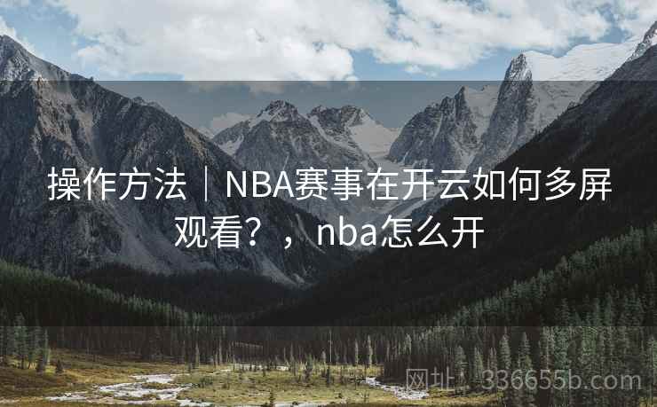 操作方法|NBA赛事在开云如何多屏观看?,nba怎么开 操作方法|NBA赛事在开云如何多屏观看?,nba怎么开