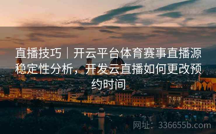 直播技巧｜开云平台体育赛事直播源稳定性分析，开发云直播如何更改预约时间