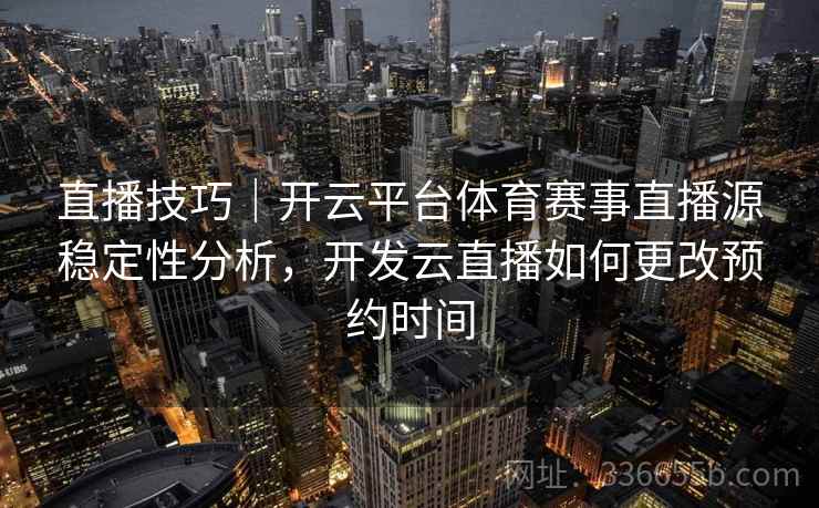 直播技巧｜开云平台体育赛事直播源稳定性分析，开发云直播如何更改预约时间