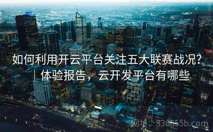 如何利用开云平台关注五大联赛战况?|体验报告,云开发平台有哪些 如何利用开云平台关注五大联赛战况?|体验报告,云开发平台有哪些