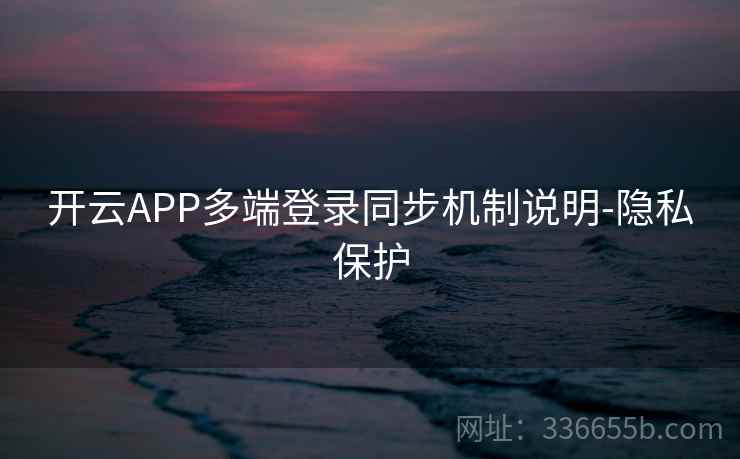 开云APP多端登录同步机制说明-隐私保护 开云APP多端登录同步机制说明-隐私保护