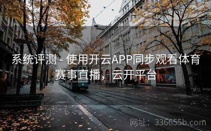 系统评测 - 使用开云APP同步观看体育赛事直播,云开平台 系统评测 - 使用开云APP同步观看体育赛事直播,云开平台