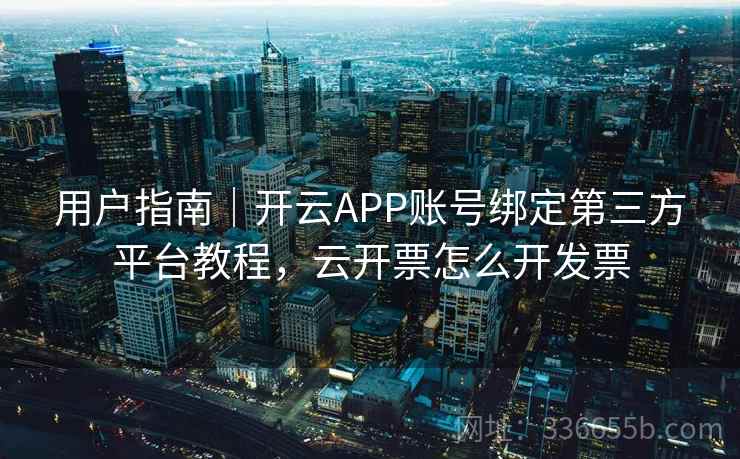 用户指南｜开云APP账号绑定第三方平台教程，云开票怎么开发票