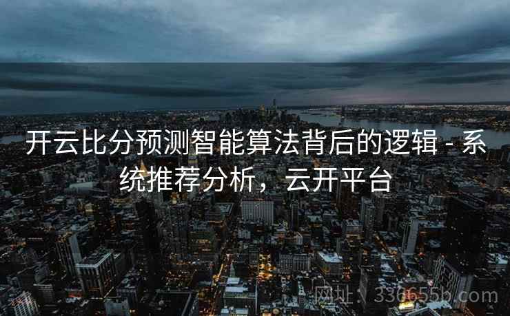 开云比分预测智能算法背后的逻辑 - 系统推荐分析，云开平台