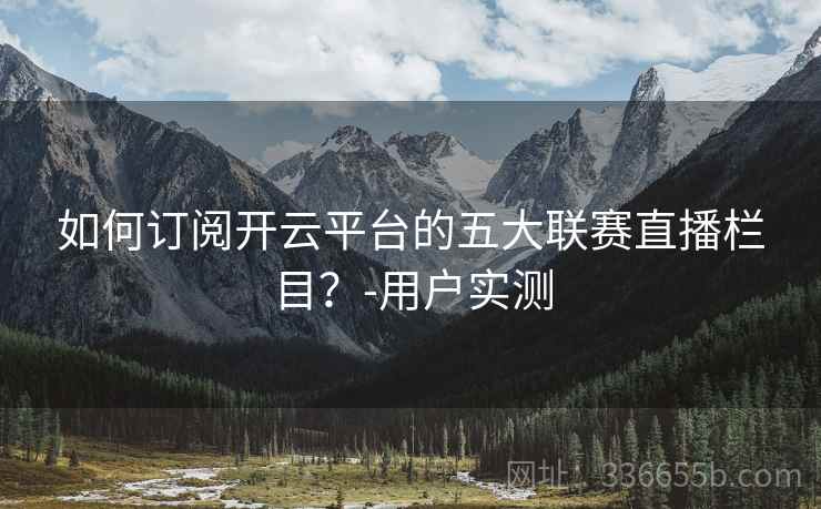 如何订阅开云平台的五大联赛直播栏目?-用户实测 如何订阅开云平台的五大联赛直播栏目?-用户实测