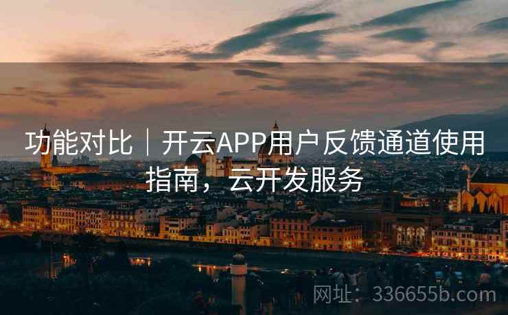 功能对比｜开云APP用户反馈通道使用指南，云开发服务