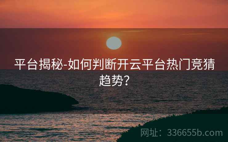 平台揭秘-如何判断开云平台热门竞猜趋势? 平台揭秘-如何判断开云平台热门竞猜趋势?