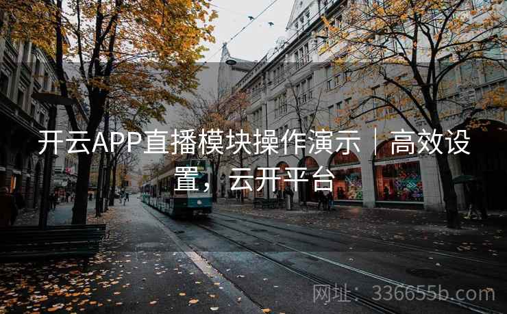 开云APP直播模块操作演示|高效设置,云开平台 开云APP直播模块操作演示|高效设置,云开平台
