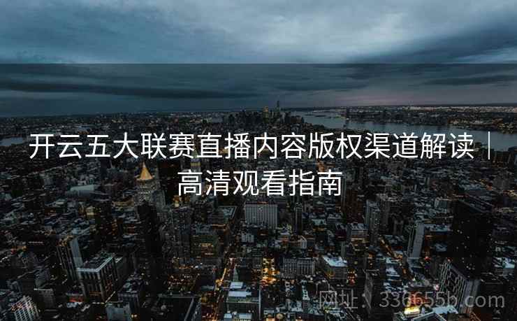 开云五大联赛直播内容版权渠道解读|高清观看指南 开云五大联赛直播内容版权渠道解读|高清观看指南