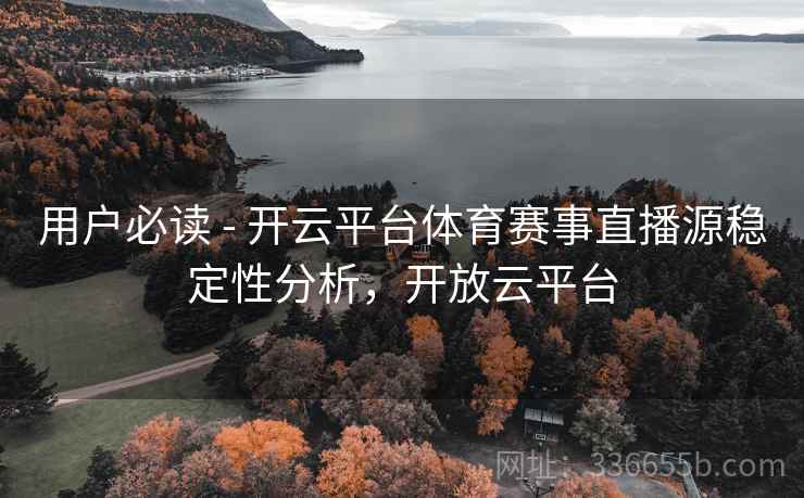 用户必读 - 开云平台体育赛事直播源稳定性分析,开放云平台 用户必读 - 开云平台体育赛事直播源稳定性分析,开放云平台
