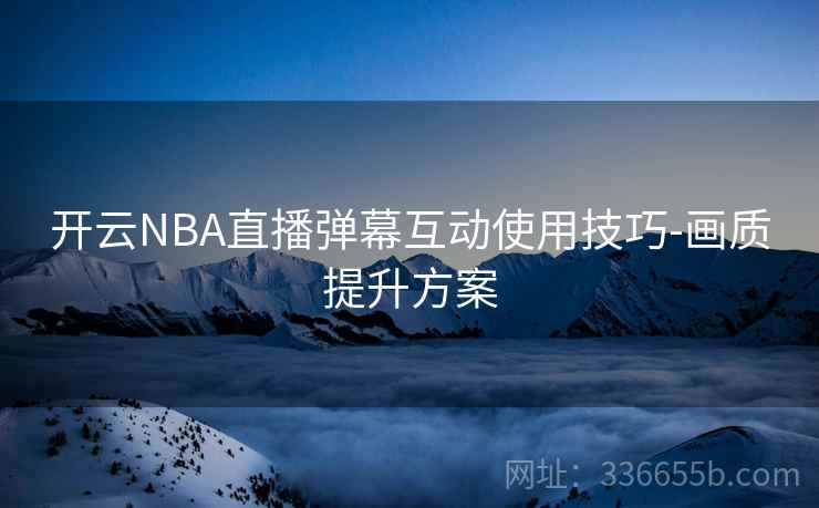 开云NBA直播弹幕互动使用技巧-画质提升方案