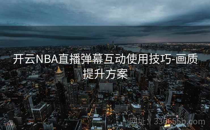 开云NBA直播弹幕互动使用技巧-画质提升方案